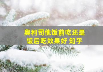 奥利司他饭前吃还是饭后吃效果好 知乎